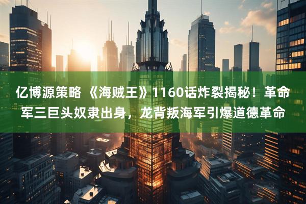 億博源策略 《海賊王》1160話炸裂揭秘！革命軍三巨頭奴隸出身，龍背叛海軍引爆道德革命